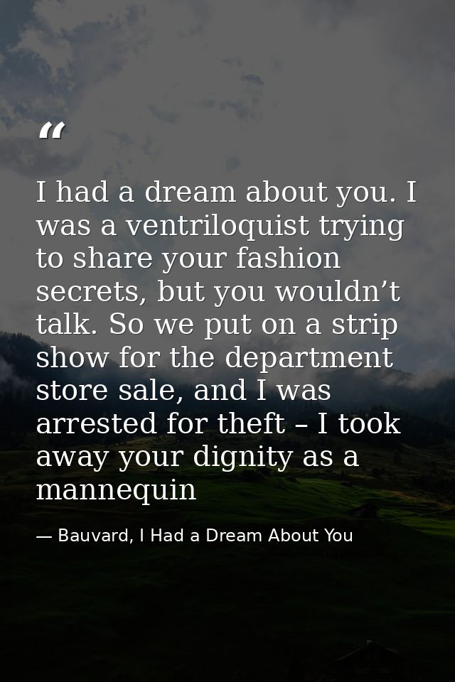 I had a dream about you. I was a ventriloquist trying to share your fashion secrets, but you wouldn’t talk. So we put on — Bauvard, I Had a Dream About You