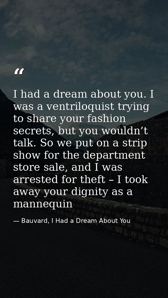 I had a dream about you. I was a ventriloquist trying to share your fashion secrets, but you wouldn’t talk. So we put on — Bauvard, I Had a Dream About You