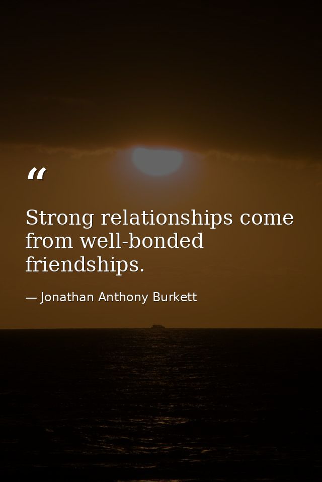Strong relationships come from well-bonded friendships. — Jonathan Anthony Burkett