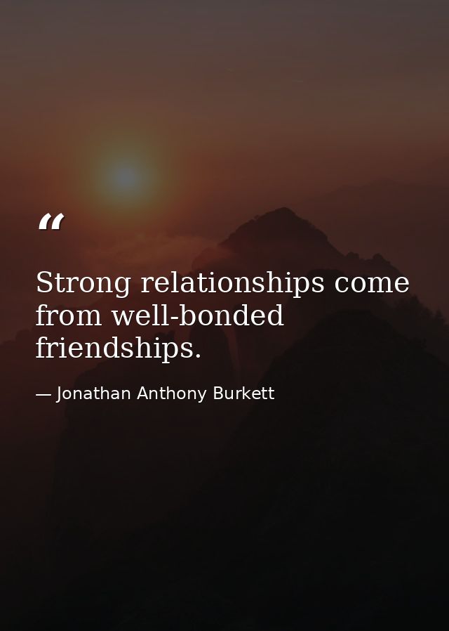 Strong relationships come from well-bonded friendships. — Jonathan Anthony Burkett