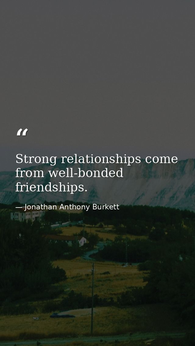 Strong relationships come from well-bonded friendships. — Jonathan Anthony Burkett