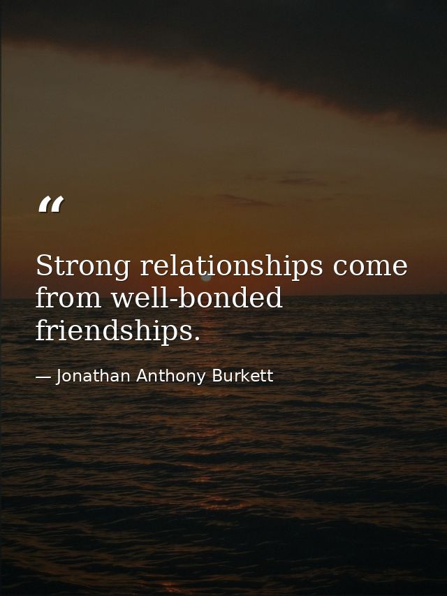 Strong relationships come from well-bonded friendships. — Jonathan Anthony Burkett