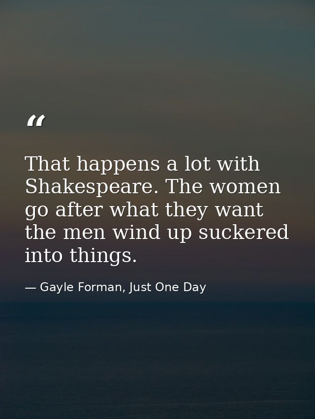 That happens a lot with Shakespeare. The women go after what they want the men wind up suckered into things. — Gayle Forman, Just One Day