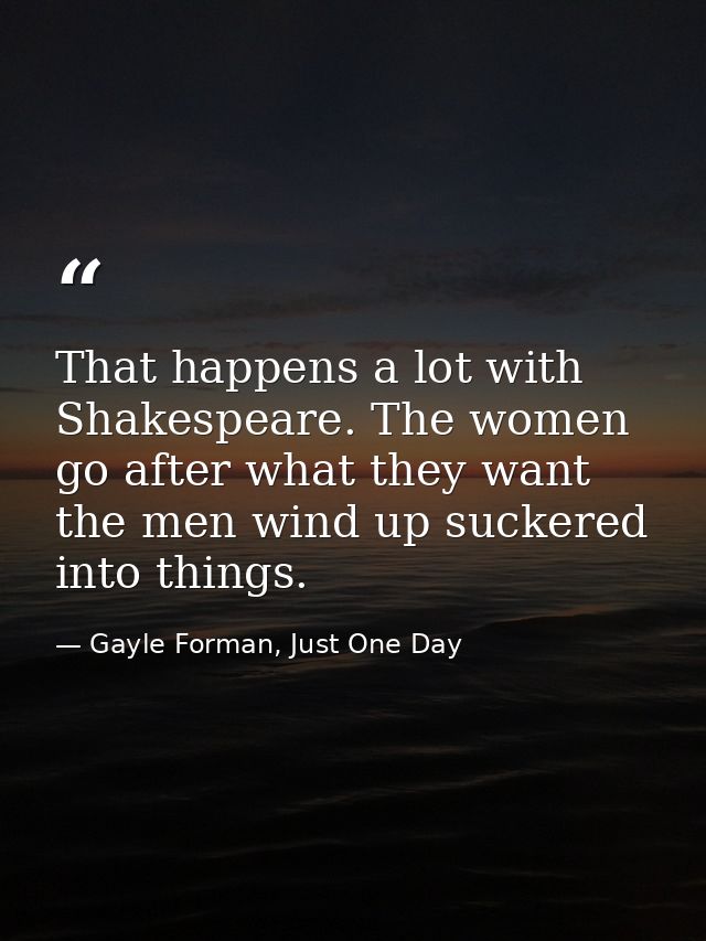 That happens a lot with Shakespeare. The women go after what they want the men wind up suckered into things. — Gayle Forman, Just One Day