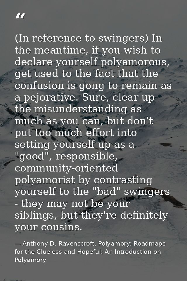 (In reference to swingers) In the meantime, if you wish to declare yourself polyamorous, get used to the fact that the c — Anthony D. Ravenscroft, Polyamory: Roadmaps for the Clueless and Hopeful: An Introduction on Polyamory