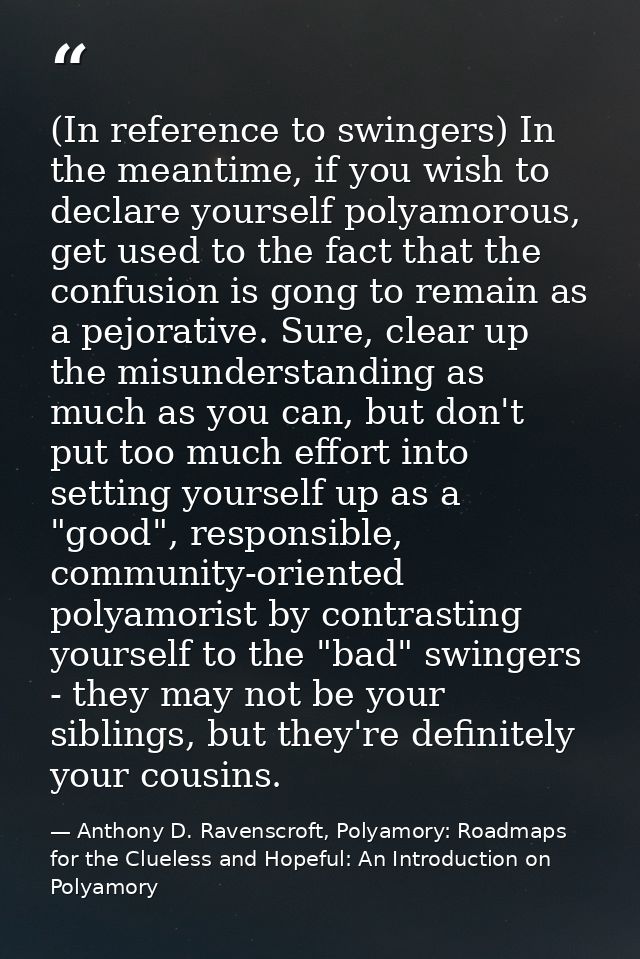 (In reference to swingers) In the meantime, if you wish to declare yourself polyamorous, get used to the fact that the c — Anthony D. Ravenscroft, Polyamory: Roadmaps for the Clueless and Hopeful: An Introduction on Polyamory