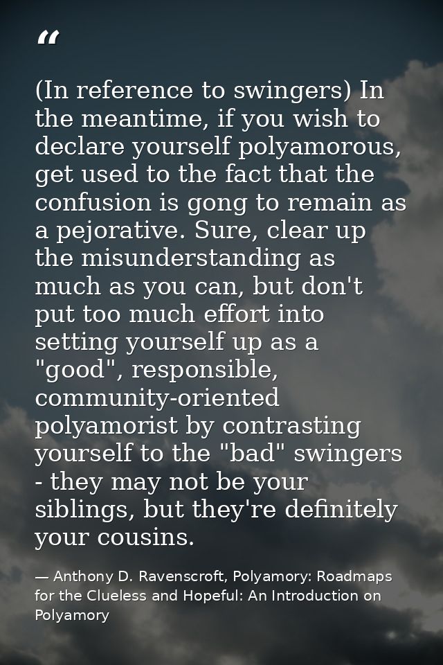 (In reference to swingers) In the meantime, if you wish to declare yourself polyamorous, get used to the fact that the c — Anthony D. Ravenscroft, Polyamory: Roadmaps for the Clueless and Hopeful: An Introduction on Polyamory