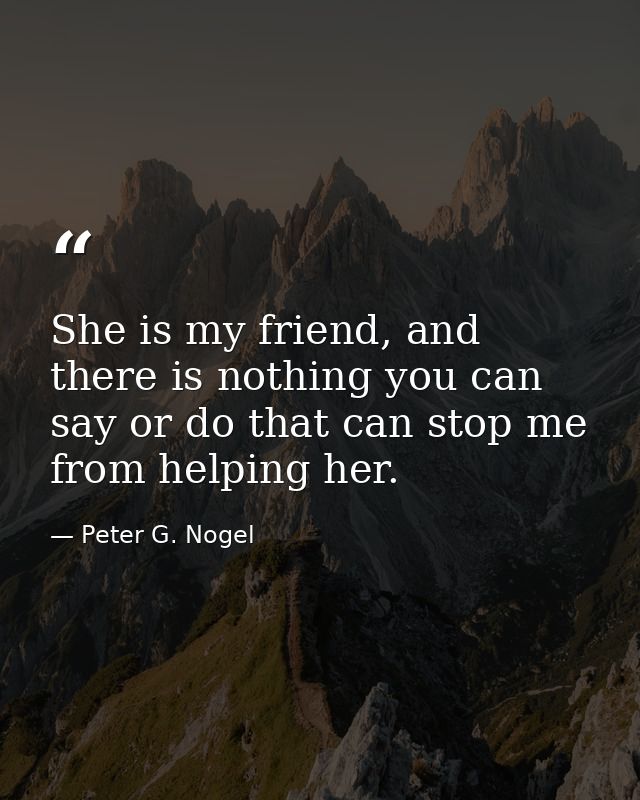 She is my friend, and there is nothing you can say or do that can stop me from helping her. — Peter G. Nogel
