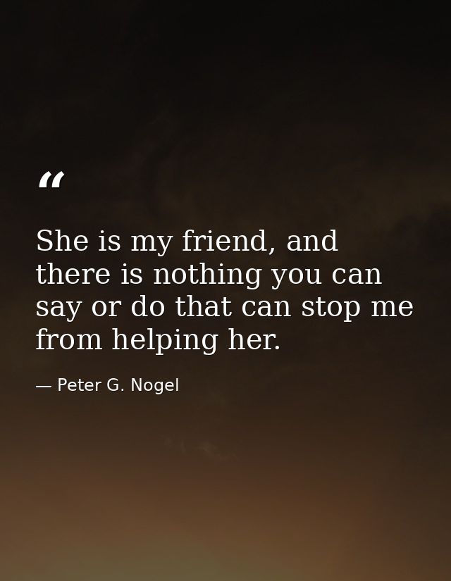 She is my friend, and there is nothing you can say or do that can stop me from helping her. — Peter G. Nogel