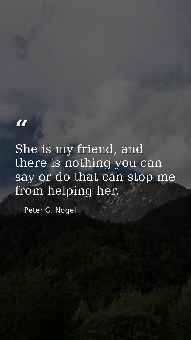 She is my friend, and there is nothing you can say or do that can stop me from helping her. — Peter G. Nogel