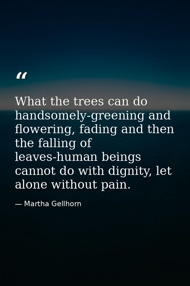 What the trees can do handsomely-greening and flowering, fading and then the falling of leaves-human beings cannot do wi — Martha Gellhorn