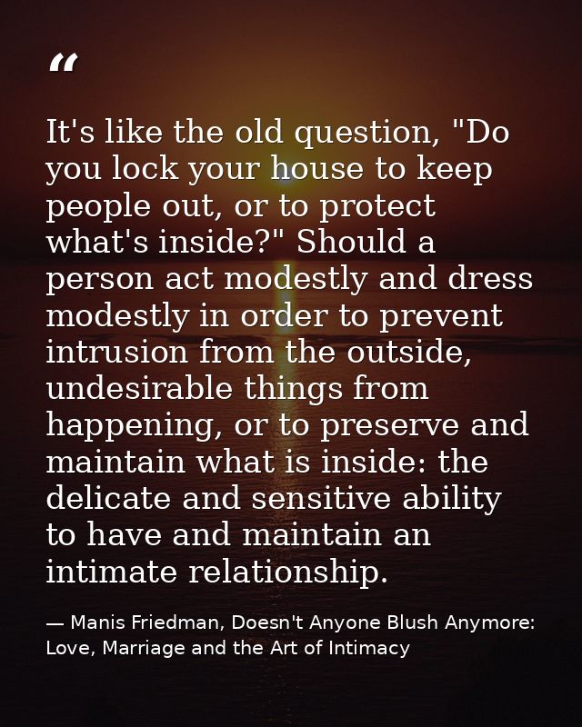 It's like the old question, "Do you lock your house to keep people out, or to protect what's inside?" Should a person ac — Manis Friedman, Doesn't Anyone Blush Anymore: Love, Marriage and the Art of Intimacy