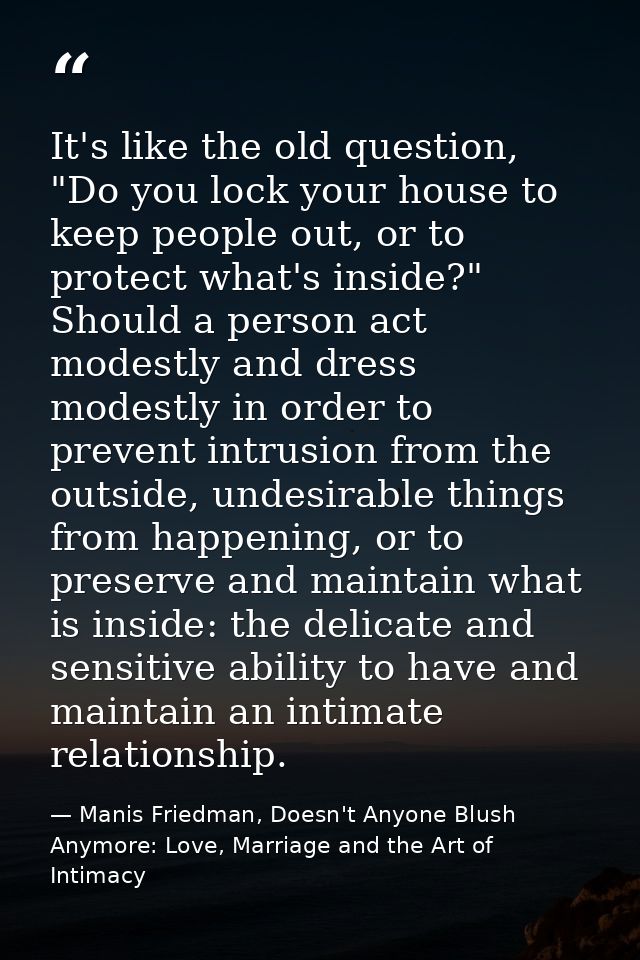 It's like the old question, "Do you lock your house to keep people out, or to protect what's inside?" Should a person ac — Manis Friedman, Doesn't Anyone Blush Anymore: Love, Marriage and the Art of Intimacy