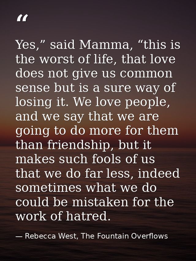 Yes,” said Mamma, “this is the worst of life, that love does not give us common sense but is a sure way of losing it. We — Rebecca West, The Fountain Overflows