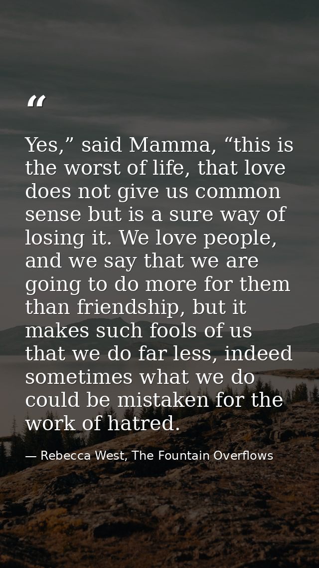 Yes,” said Mamma, “this is the worst of life, that love does not give us common sense but is a sure way of losing it. We — Rebecca West, The Fountain Overflows