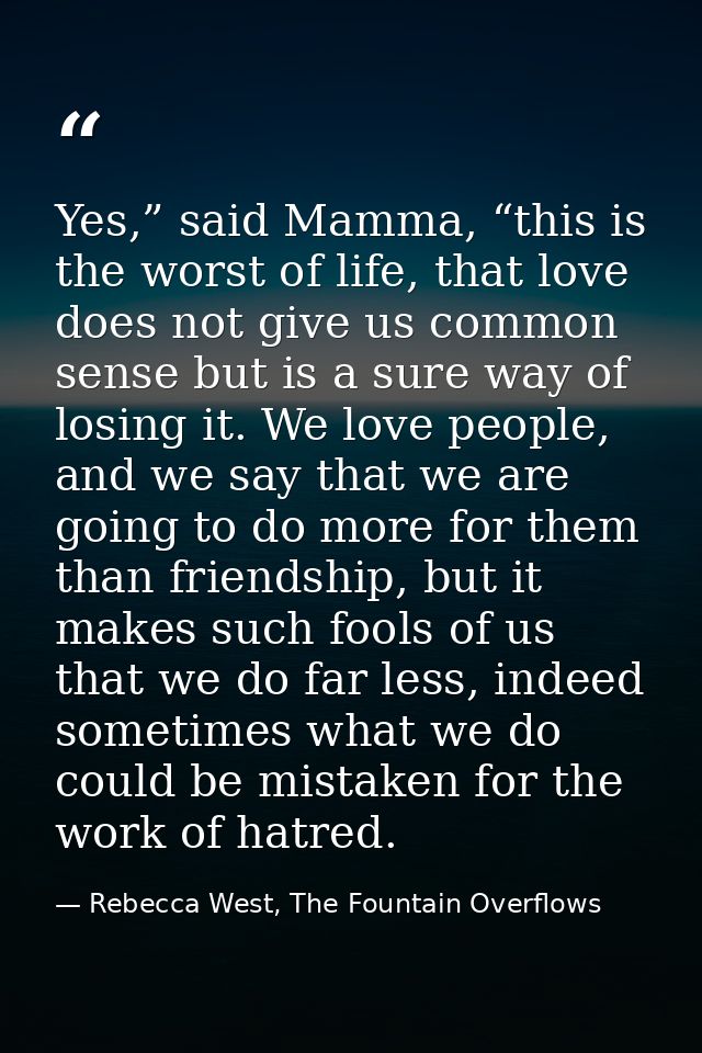 Yes,” said Mamma, “this is the worst of life, that love does not give us common sense but is a sure way of losing it. We — Rebecca West, The Fountain Overflows