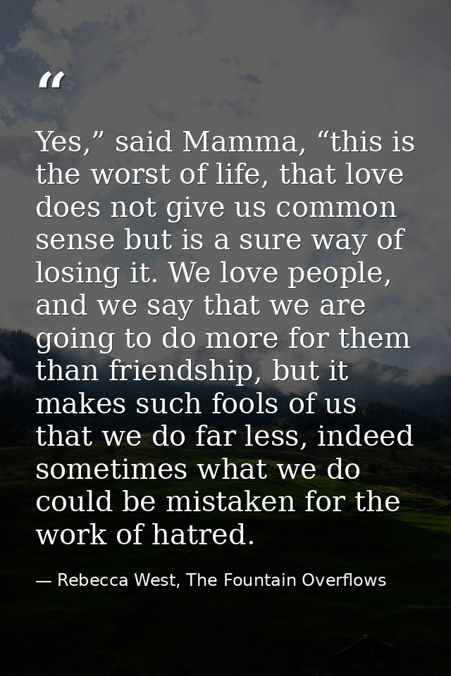 Yes,” said Mamma, “this is the worst of life, that love does not give us common sense but is a sure way of losing it. We — Rebecca West, The Fountain Overflows