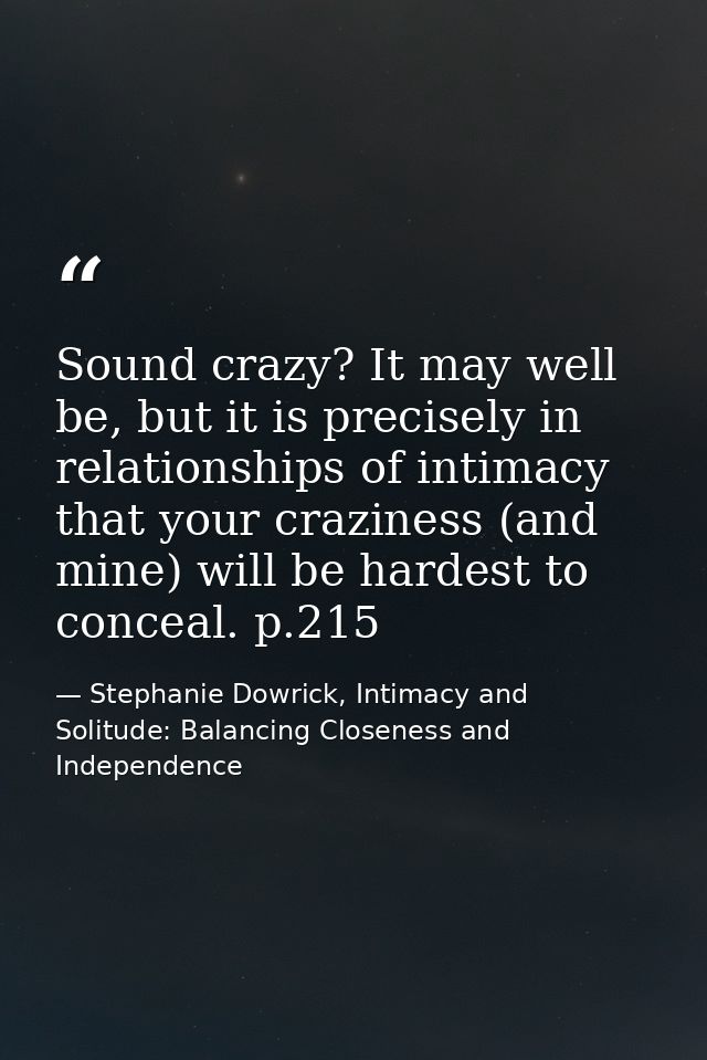 Sound crazy? It may well be, but it is precisely in relationships of intimacy that your craziness (and mine) will be har — Stephanie Dowrick, Intimacy and Solitude: Balancing Closeness and Independence