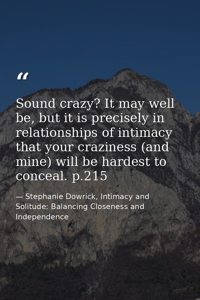 Sound crazy? It may well be, but it is precisely in relationships of intimacy that your craziness (and mine) will be har — Stephanie Dowrick, Intimacy and Solitude: Balancing Closeness and Independence