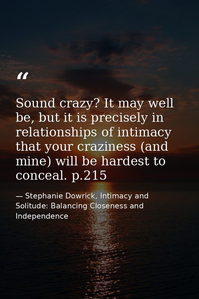 Sound crazy? It may well be, but it is precisely in relationships of intimacy that your craziness (and mine) will be har — Stephanie Dowrick, Intimacy and Solitude: Balancing Closeness and Independence
