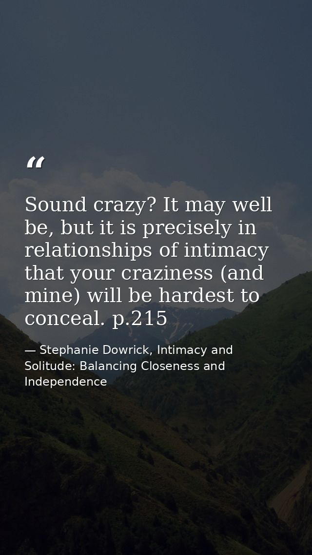 Sound crazy? It may well be, but it is precisely in relationships of intimacy that your craziness (and mine) will be har — Stephanie Dowrick, Intimacy and Solitude: Balancing Closeness and Independence