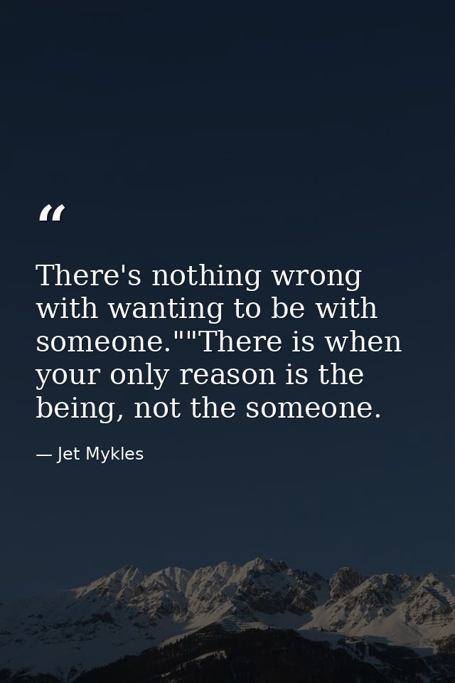 There's nothing wrong with wanting to be with someone.""There is when your only reason is the being, not the someone. — Jet Mykles