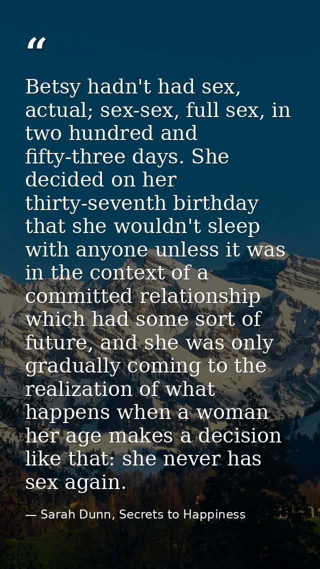 Betsy hadn't had sex, actual; sex-sex, full sex, in two hundred and fifty-three days. She decided on her thirty-seventh  — Sarah Dunn, Secrets to Happiness