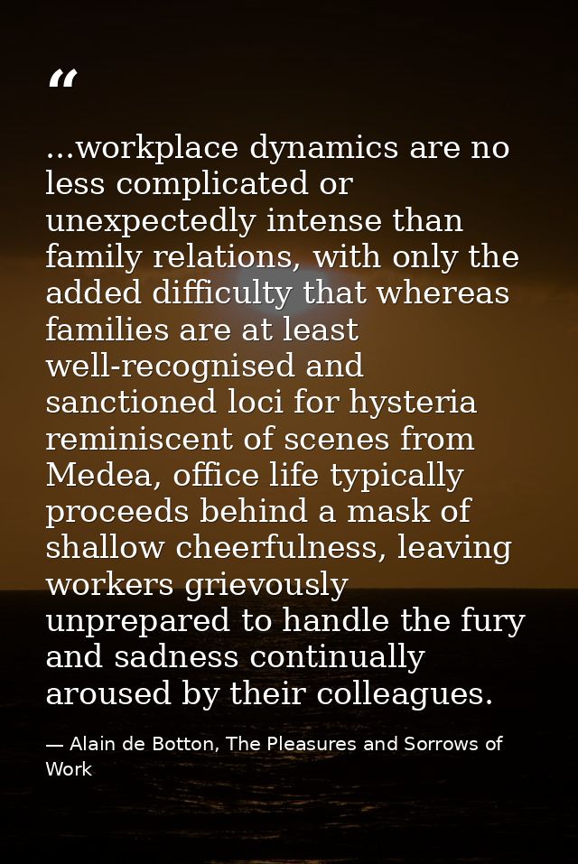 ...workplace dynamics are no less complicated or unexpectedly intense than family relations, with only the added difficu — Alain de Botton, The Pleasures and Sorrows of Work