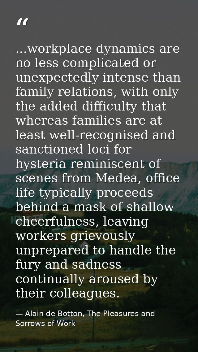 ...workplace dynamics are no less complicated or unexpectedly intense than family relations, with only the added difficu — Alain de Botton, The Pleasures and Sorrows of Work