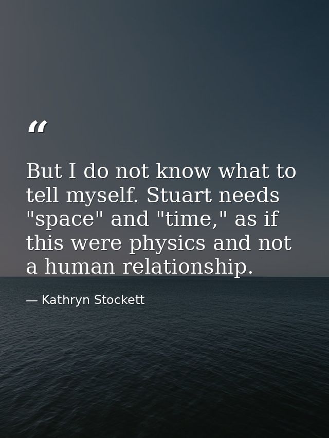 But I do not know what to tell myself. Stuart needs "space" and "time," as if this were physics and not a human relation — Kathryn Stockett