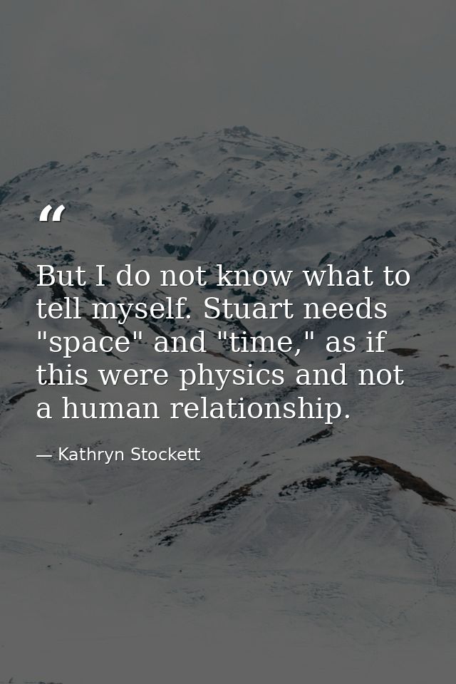 But I do not know what to tell myself. Stuart needs "space" and "time," as if this were physics and not a human relation — Kathryn Stockett