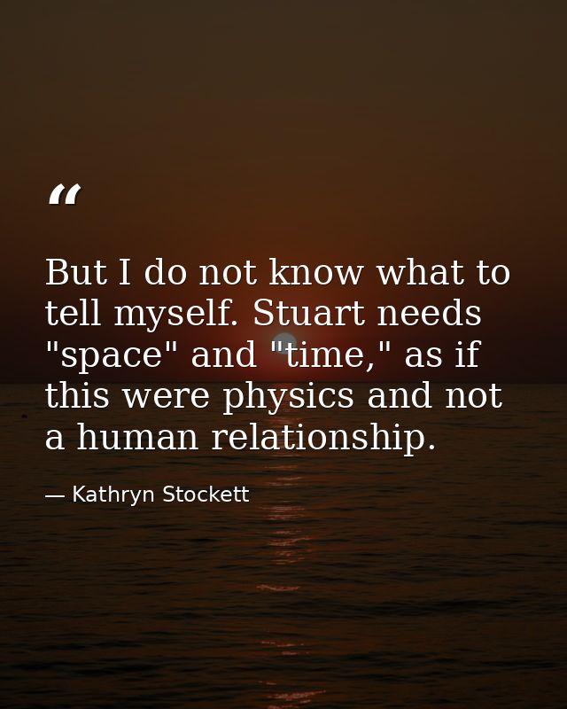 But I do not know what to tell myself. Stuart needs "space" and "time," as if this were physics and not a human relation — Kathryn Stockett