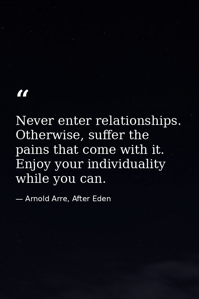 Never enter relationships. Otherwise, suffer the pains that come with it. Enjoy your individuality while you can. — Arnold Arre, After Eden