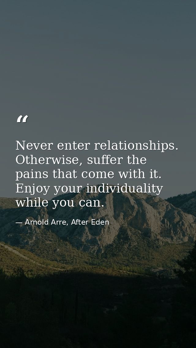 Never enter relationships. Otherwise, suffer the pains that come with it. Enjoy your individuality while you can. — Arnold Arre, After Eden