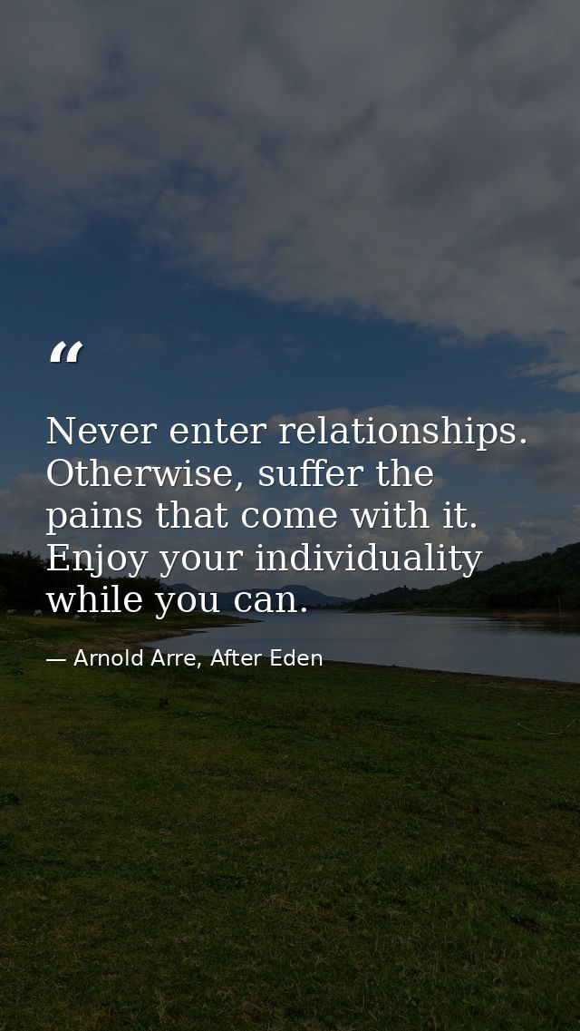 Never enter relationships. Otherwise, suffer the pains that come with it. Enjoy your individuality while you can. — Arnold Arre, After Eden