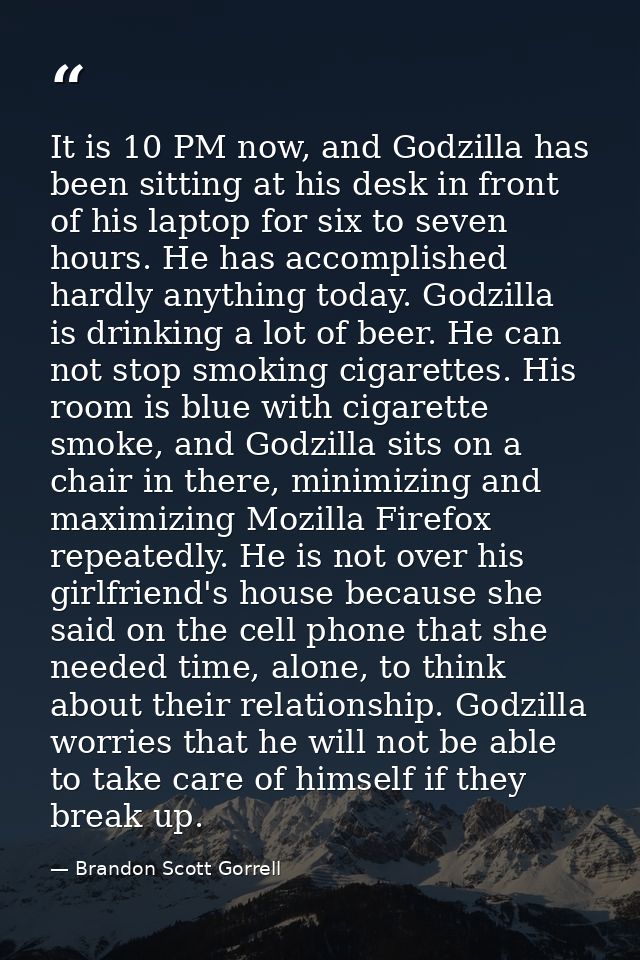 It is 10 PM now, and Godzilla has been sitting at his desk in front of his laptop for six to seven hours. He has accompl — Brandon Scott Gorrell