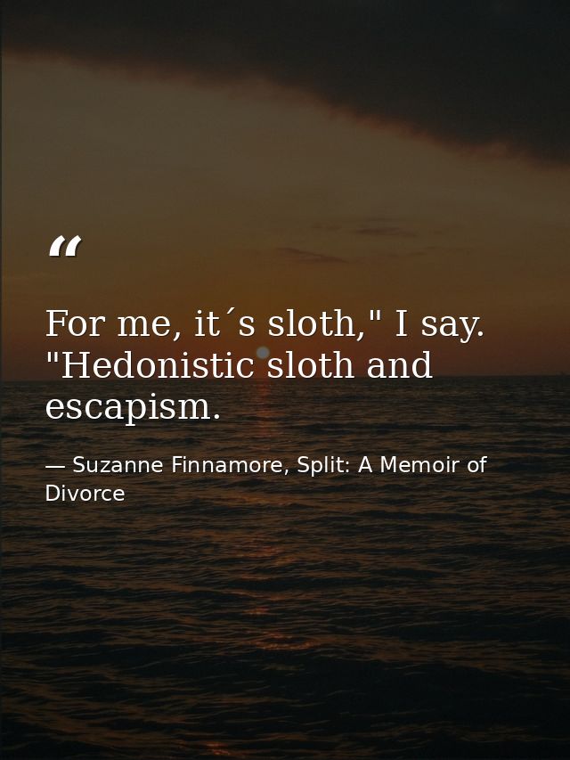 For me, it´s sloth," I say. "Hedonistic sloth and escapism. — Suzanne Finnamore, Split: A Memoir of Divorce