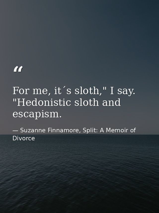 For me, it´s sloth," I say. "Hedonistic sloth and escapism. — Suzanne Finnamore, Split: A Memoir of Divorce