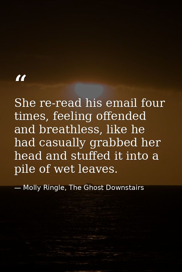 She re-read his email four times, feeling offended and breathless, like he had casually grabbed her head and stuffed it  — Molly Ringle, The Ghost Downstairs