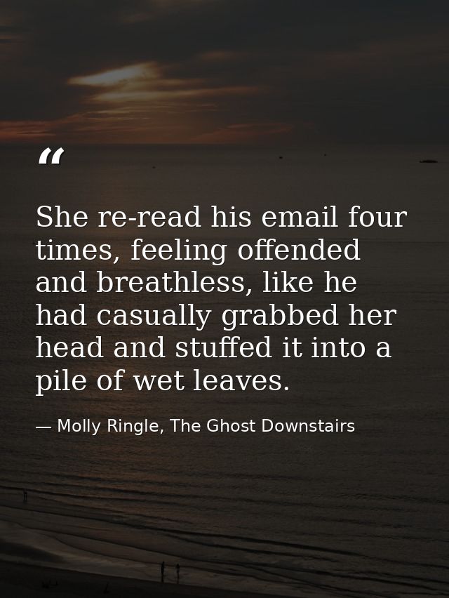 She re-read his email four times, feeling offended and breathless, like he had casually grabbed her head and stuffed it  — Molly Ringle, The Ghost Downstairs