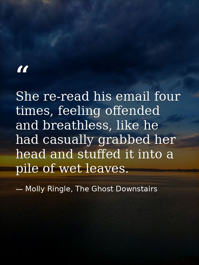 She re-read his email four times, feeling offended and breathless, like he had casually grabbed her head and stuffed it  — Molly Ringle, The Ghost Downstairs