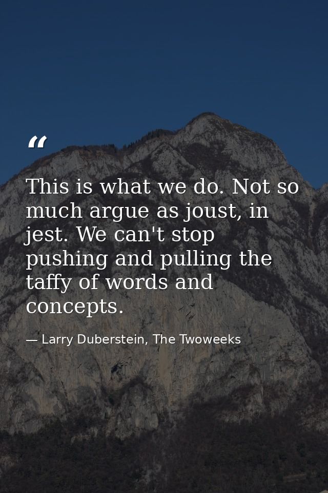 This is what we do. Not so much argue as joust, in jest. We can't stop pushing and pulling the taffy of words and concep — Larry Duberstein, The Twoweeks