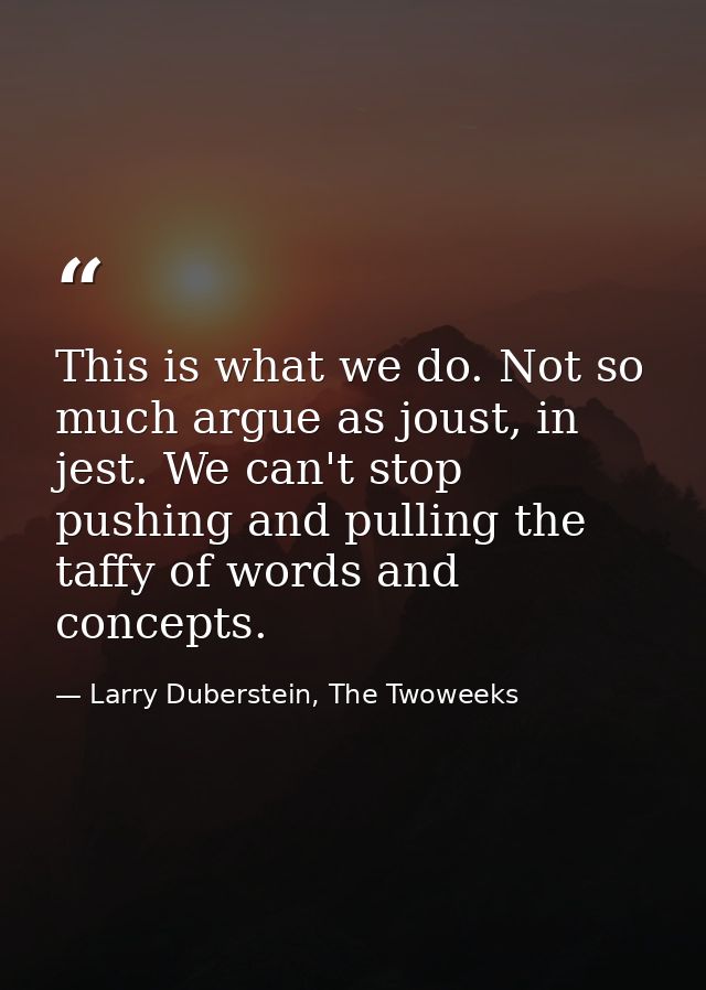 This is what we do. Not so much argue as joust, in jest. We can't stop pushing and pulling the taffy of words and concep — Larry Duberstein, The Twoweeks