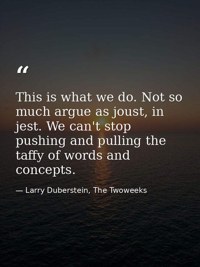 This is what we do. Not so much argue as joust, in jest. We can't stop pushing and pulling the taffy of words and concep — Larry Duberstein, The Twoweeks
