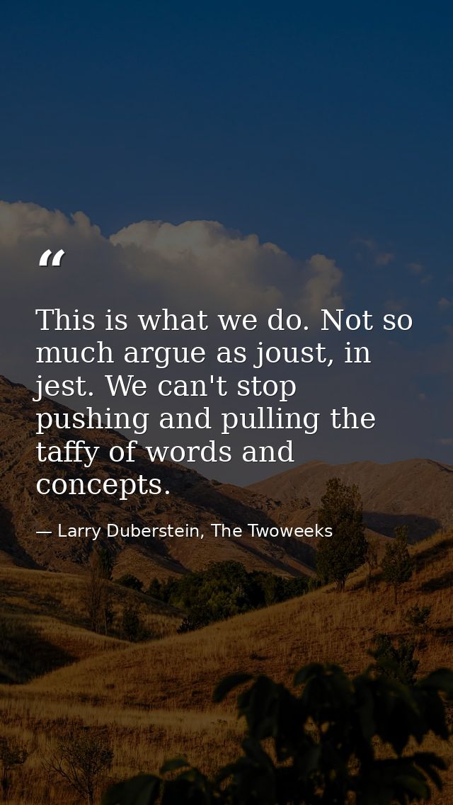 This is what we do. Not so much argue as joust, in jest. We can't stop pushing and pulling the taffy of words and concep — Larry Duberstein, The Twoweeks