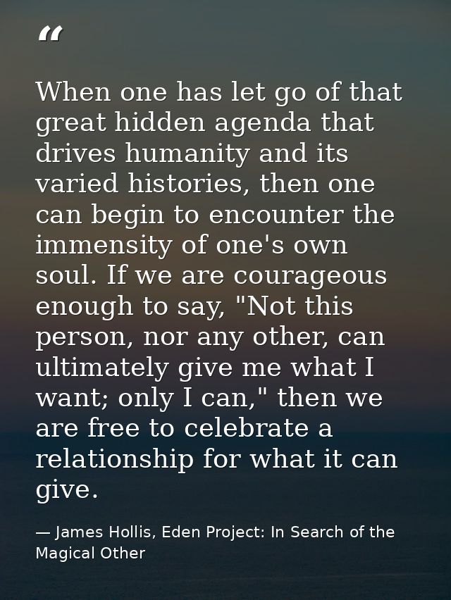 When one has let go of that great hidden agenda that drives humanity and its varied histories, then one can begin to enc — James Hollis, Eden Project: In Search of the Magical Other