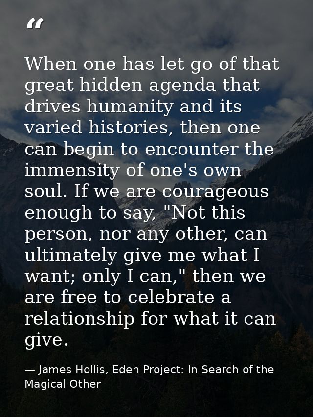 When one has let go of that great hidden agenda that drives humanity and its varied histories, then one can begin to enc — James Hollis, Eden Project: In Search of the Magical Other