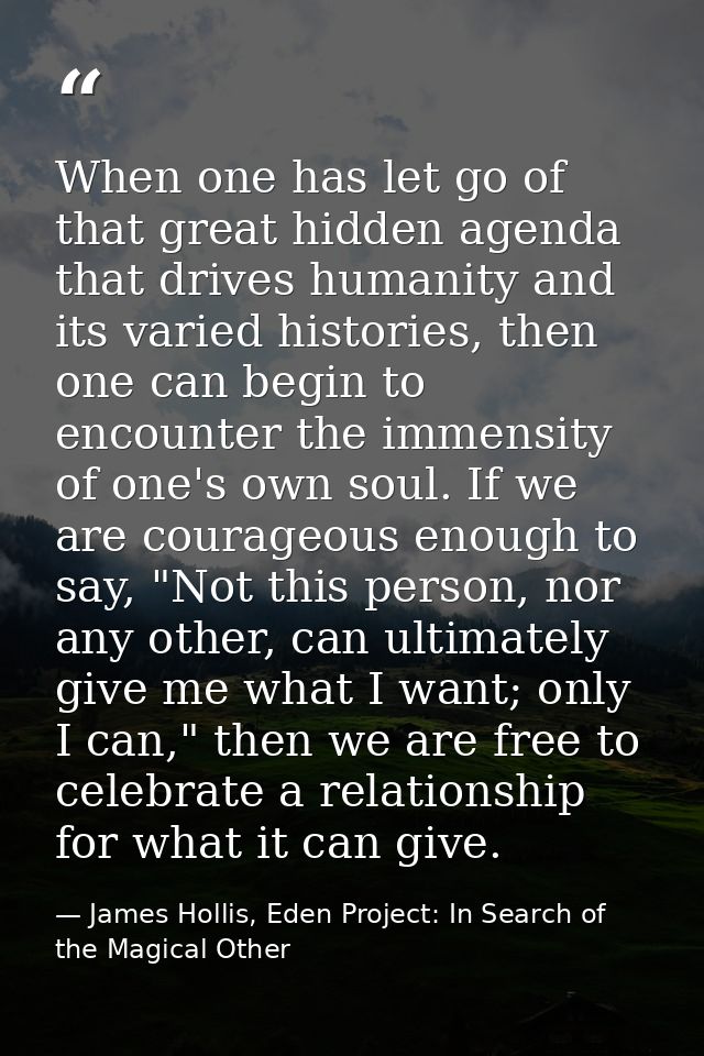 When one has let go of that great hidden agenda that drives humanity and its varied histories, then one can begin to enc — James Hollis, Eden Project: In Search of the Magical Other