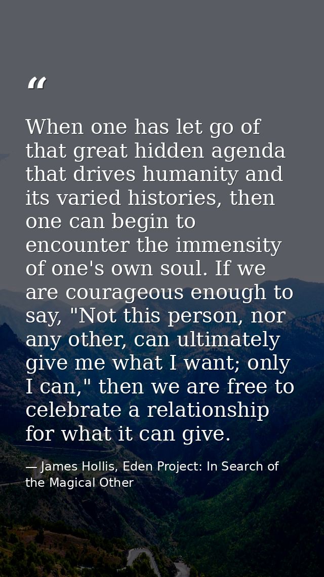 When one has let go of that great hidden agenda that drives humanity and its varied histories, then one can begin to enc — James Hollis, Eden Project: In Search of the Magical Other