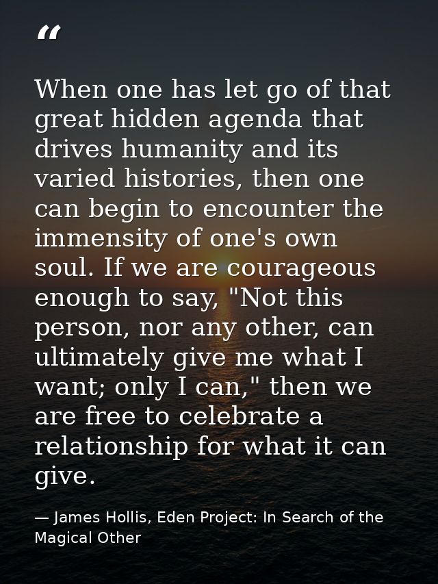 When one has let go of that great hidden agenda that drives humanity and its varied histories, then one can begin to enc — James Hollis, Eden Project: In Search of the Magical Other
